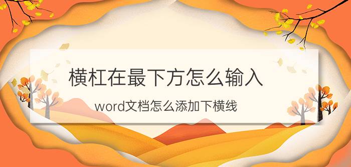 横杠在最下方怎么输入 word文档怎么添加下横线？